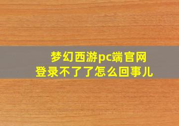 梦幻西游pc端官网登录不了了怎么回事儿