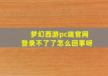 梦幻西游pc端官网登录不了了怎么回事呀