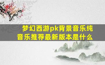 梦幻西游pk背景音乐纯音乐推荐最新版本是什么