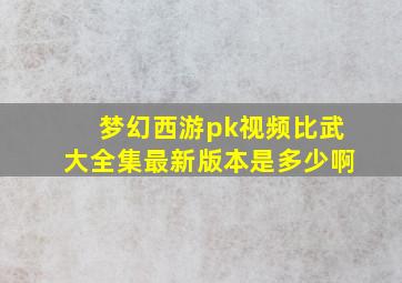 梦幻西游pk视频比武大全集最新版本是多少啊