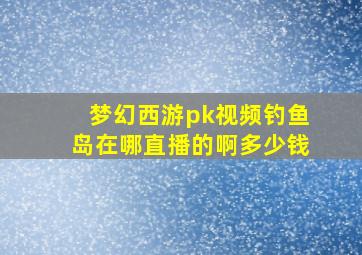 梦幻西游pk视频钓鱼岛在哪直播的啊多少钱