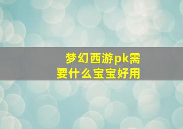 梦幻西游pk需要什么宝宝好用