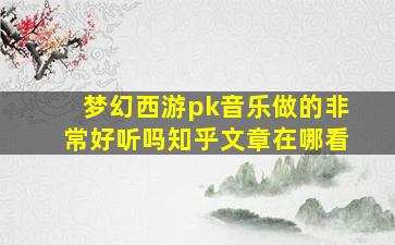 梦幻西游pk音乐做的非常好听吗知乎文章在哪看