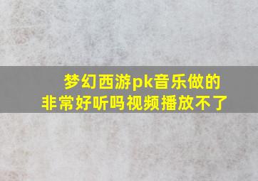 梦幻西游pk音乐做的非常好听吗视频播放不了