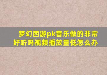 梦幻西游pk音乐做的非常好听吗视频播放量低怎么办