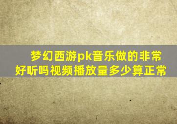 梦幻西游pk音乐做的非常好听吗视频播放量多少算正常