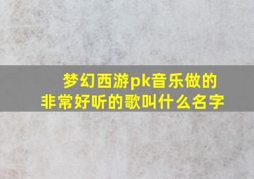 梦幻西游pk音乐做的非常好听的歌叫什么名字