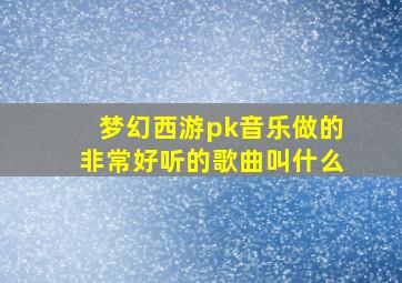 梦幻西游pk音乐做的非常好听的歌曲叫什么