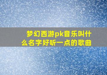 梦幻西游pk音乐叫什么名字好听一点的歌曲