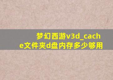 梦幻西游v3d_cache文件夹d盘内存多少够用