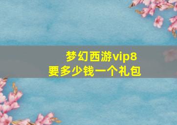 梦幻西游vip8要多少钱一个礼包