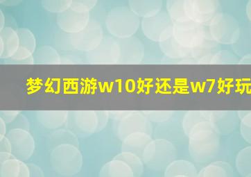 梦幻西游w10好还是w7好玩