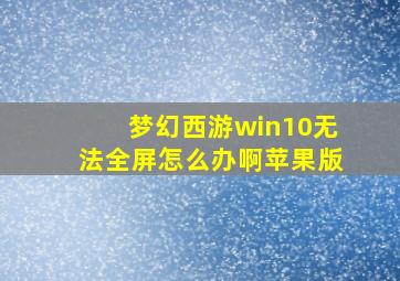 梦幻西游win10无法全屏怎么办啊苹果版