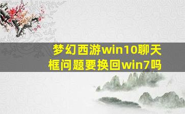 梦幻西游win10聊天框问题要换回win7吗