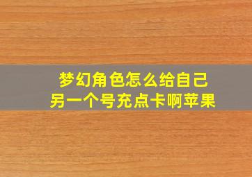 梦幻角色怎么给自己另一个号充点卡啊苹果