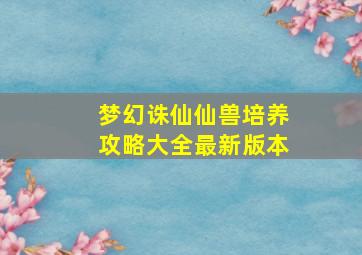 梦幻诛仙仙兽培养攻略大全最新版本