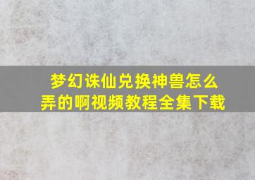 梦幻诛仙兑换神兽怎么弄的啊视频教程全集下载