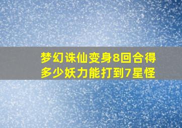 梦幻诛仙变身8回合得多少妖力能打到7星怪