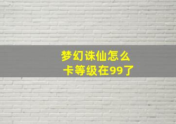 梦幻诛仙怎么卡等级在99了