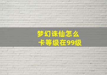 梦幻诛仙怎么卡等级在99级