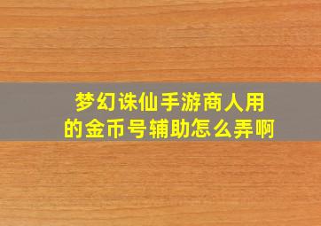 梦幻诛仙手游商人用的金币号辅助怎么弄啊