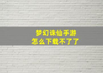 梦幻诛仙手游怎么下载不了了