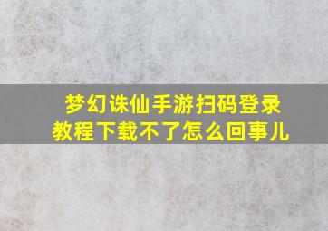 梦幻诛仙手游扫码登录教程下载不了怎么回事儿