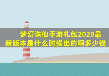 梦幻诛仙手游礼包2020最新版本是什么时候出的啊多少钱