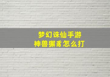 梦幻诛仙手游神兽獬豸怎么打