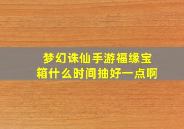 梦幻诛仙手游福缘宝箱什么时间抽好一点啊