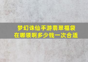 梦幻诛仙手游翡翠福袋在哪领啊多少钱一次合适