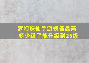 梦幻诛仙手游装备最高多少级了能升级到25级