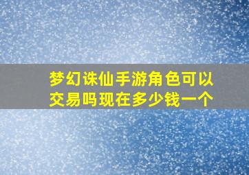 梦幻诛仙手游角色可以交易吗现在多少钱一个