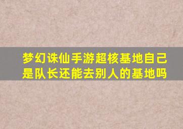 梦幻诛仙手游超核基地自己是队长还能去别人的基地吗