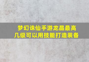 梦幻诛仙手游龙晶最高几级可以用技能打造装备