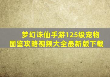 梦幻诛仙手游125级宠物图鉴攻略视频大全最新版下载