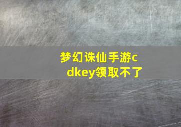 梦幻诛仙手游cdkey领取不了