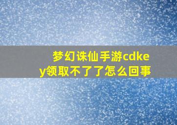 梦幻诛仙手游cdkey领取不了了怎么回事