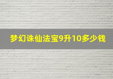 梦幻诛仙法宝9升10多少钱