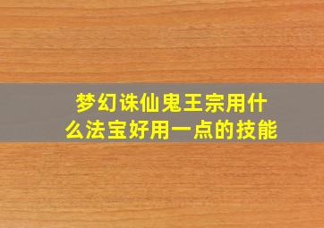 梦幻诛仙鬼王宗用什么法宝好用一点的技能