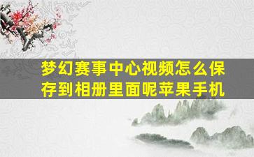 梦幻赛事中心视频怎么保存到相册里面呢苹果手机