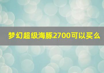 梦幻超级海豚2700可以买么