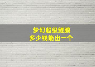 梦幻超级鲲鹏多少钱能出一个