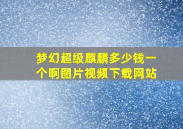 梦幻超级麒麟多少钱一个啊图片视频下载网站