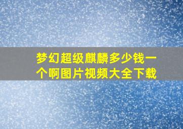 梦幻超级麒麟多少钱一个啊图片视频大全下载