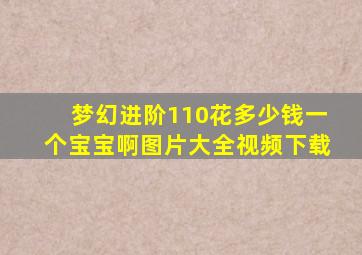 梦幻进阶110花多少钱一个宝宝啊图片大全视频下载