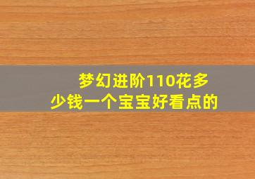 梦幻进阶110花多少钱一个宝宝好看点的