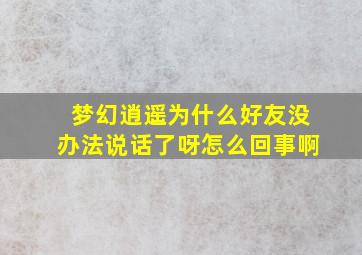 梦幻逍遥为什么好友没办法说话了呀怎么回事啊