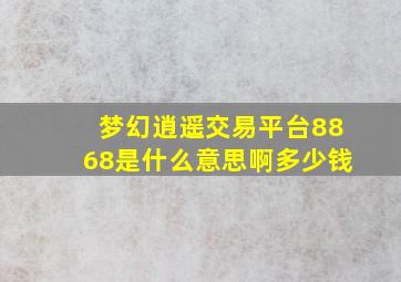 梦幻逍遥交易平台8868是什么意思啊多少钱