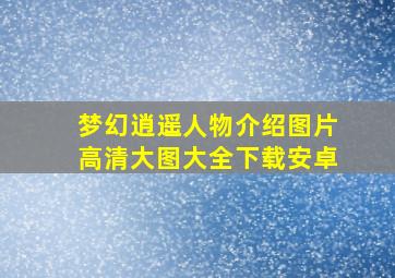 梦幻逍遥人物介绍图片高清大图大全下载安卓